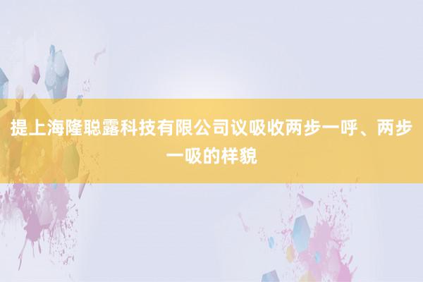 提上海隆聪露科技有限公司议吸收两步一呼、两步一吸的样貌